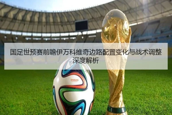国足世预赛前瞻伊万科维奇边路配置变化与战术调整深度解析